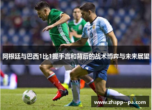 阿根廷与巴西1比1握手言和背后的战术博弈与未来展望