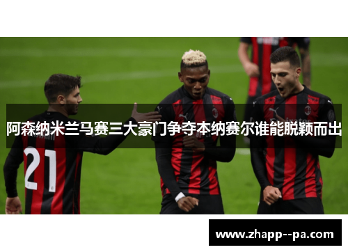 阿森纳米兰马赛三大豪门争夺本纳赛尔谁能脱颖而出