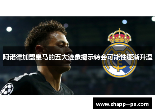 阿诺德加盟皇马的五大迹象揭示转会可能性逐渐升温