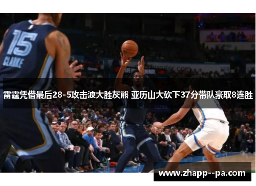 雷霆凭借最后28-5攻击波大胜灰熊 亚历山大砍下37分带队豪取8连胜