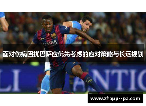 面对伤病困扰巴萨应优先考虑的应对策略与长远规划