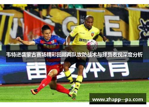 韦特逆袭蒙古赛场精彩回顾两队攻防战术与球员表现深度分析