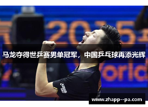 马龙夺得世乒赛男单冠军，中国乒乓球再添光辉