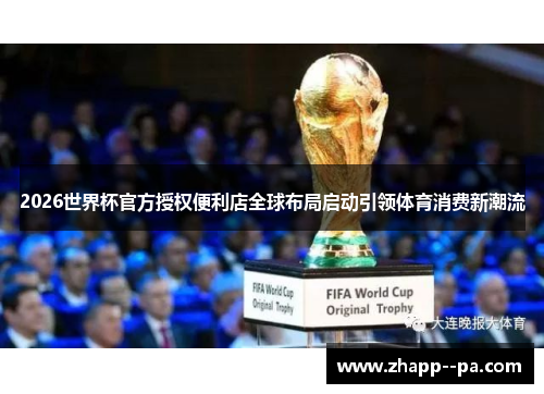 2026世界杯官方授权便利店全球布局启动引领体育消费新潮流