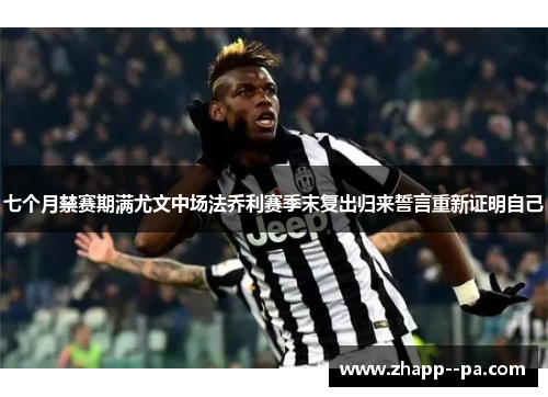 七个月禁赛期满尤文中场法乔利赛季末复出归来誓言重新证明自己