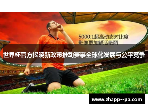 世界杯官方揭晓新政策推动赛事全球化发展与公平竞争