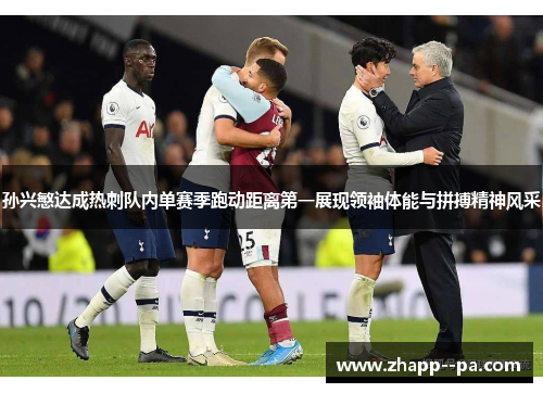 孙兴慜达成热刺队内单赛季跑动距离第一展现领袖体能与拼搏精神风采