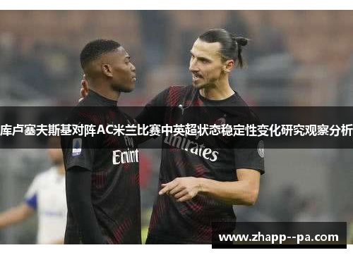 库卢塞夫斯基对阵AC米兰比赛中英超状态稳定性变化研究观察分析