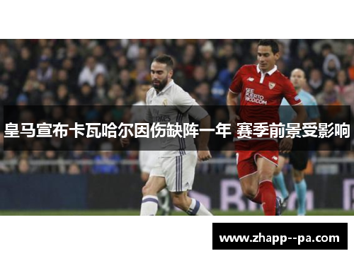 皇马宣布卡瓦哈尔因伤缺阵一年 赛季前景受影响