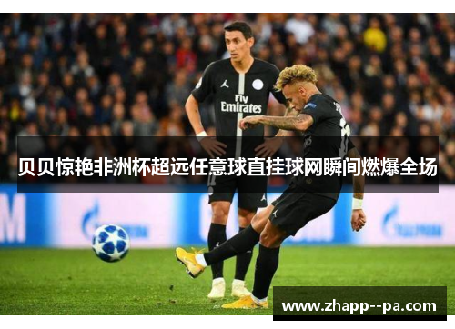 贝贝惊艳非洲杯超远任意球直挂球网瞬间燃爆全场