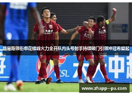 路易斯领衔申花锋线火力全开队内头号射手持续破门引领冲冠希望起