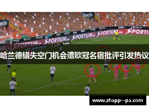 哈兰德错失空门机会遭欧冠名宿批评引发热议