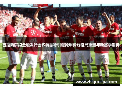 吉拉西解约金触发转会多特蒙德引爆德甲锋线格局重塑与新赛季期待