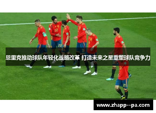 恩里克推动球队年轻化战略改革 打造未来之星重塑球队竞争力