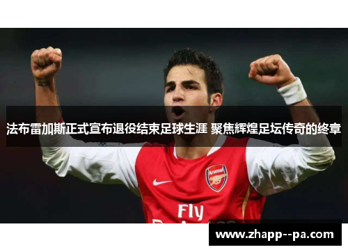 法布雷加斯正式宣布退役结束足球生涯 聚焦辉煌足坛传奇的终章