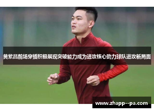 黄紫昌前场穿插积极展现突破能力成为进攻核心助力球队进攻新局面