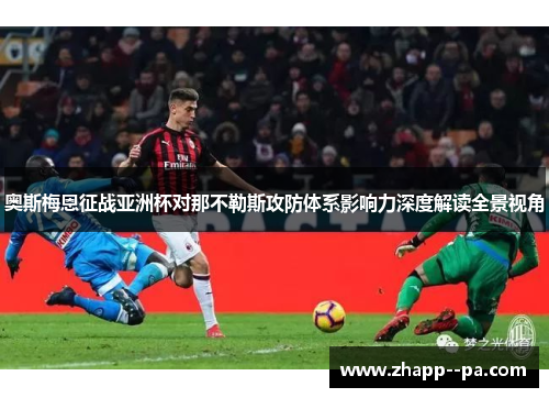 奥斯梅恩征战亚洲杯对那不勒斯攻防体系影响力深度解读全景视角
