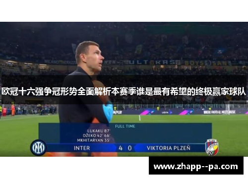 欧冠十六强争冠形势全面解析本赛季谁是最有希望的终极赢家球队