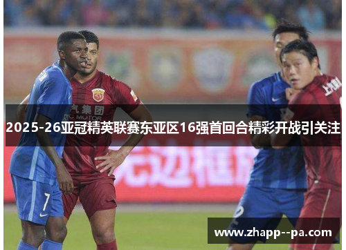 2025-26亚冠精英联赛东亚区16强首回合精彩开战引关注