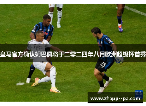 皇马官方确认姆巴佩将于二零二四年八月欧洲超级杯首秀